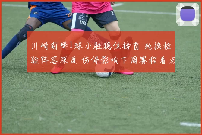 川崎前锋1球小胜稳住榜首 轮换检验阵容深度 伤停影响下周赛程看点