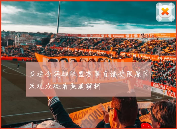 亚运会英雄联盟赛事直播受限原因及观众观看渠道解析