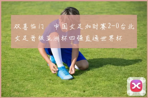 双喜临门☞中国女足加时赛2-0台北女足晋级亚洲杯四强直通世界杯