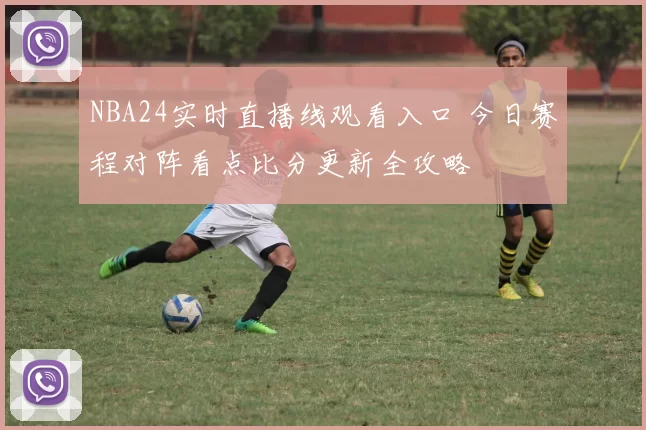 NBA24实时直播线观看入口 今日赛程对阵看点比分更新全攻略
