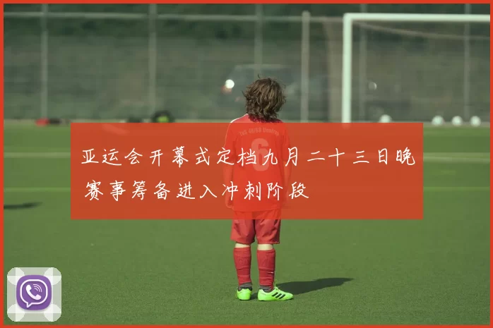 亚运会开幕式定档九月二十三日晚 赛事筹备进入冲刺阶段