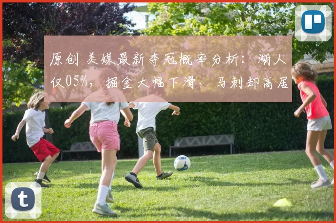 原创 美媒最新夺冠概率分析：湖人仅05%，掘金大幅下滑，马刺却高居第二！