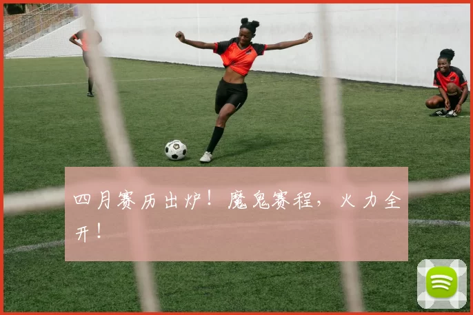 四月赛历出炉！魔鬼赛程，火力全开！