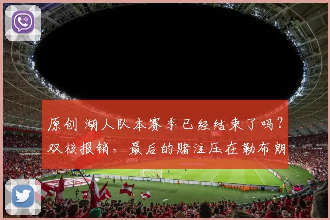 原创 湖人队本赛季已经结束了吗？双核报销，最后的赌注压在勒布朗身上