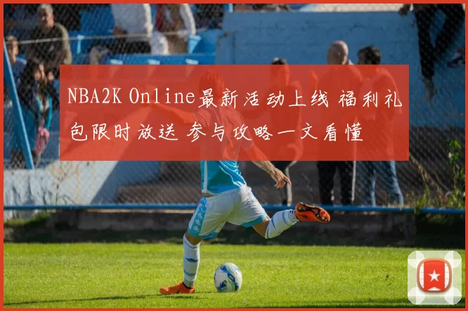 NBA2K Online最新活动上线 福利礼包限时放送 参与攻略一文看懂