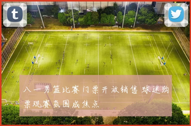 八一男篮比赛门票开放销售 球迷购票观赛氛围成焦点