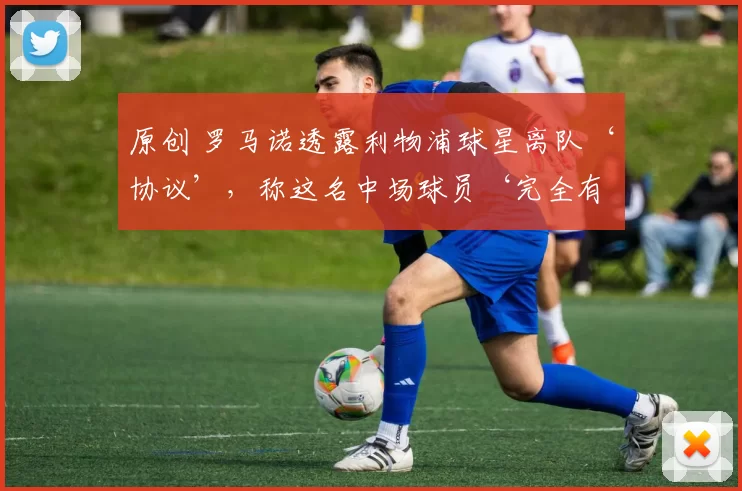 原创 罗马诺透露利物浦球星离队‘协议’，称这名中场球员‘完全有可能离开’