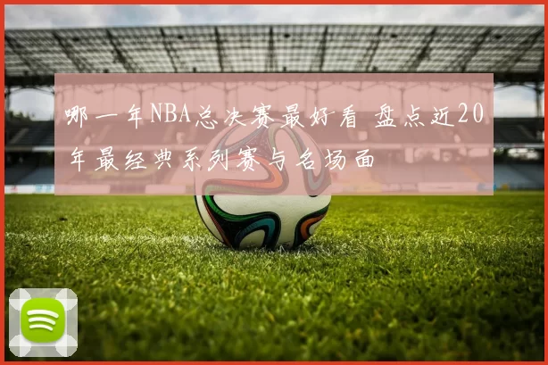 哪一年NBA总决赛最好看 盘点近20年最经典系列赛与名场面