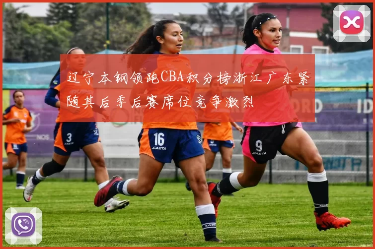 辽宁本钢领跑CBA积分榜浙江广东紧随其后季后赛席位竞争激烈