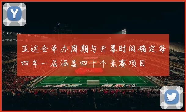 亚运会举办周期与开幕时间确定每四年一届涵盖四十个竞赛项目