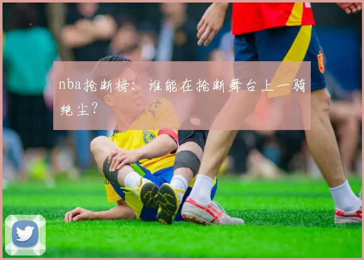 nba抢断榜：谁能在抢断舞台上一骑绝尘？