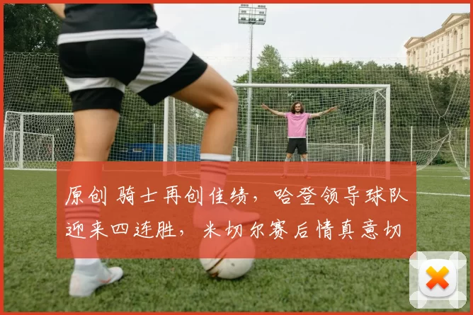 原创 骑士再创佳绩，哈登领导球队迎来四连胜，米切尔赛后情真意切发声