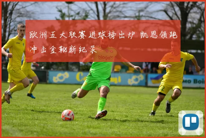 欧洲五大联赛进球榜出炉 凯恩领跑冲击金靴新纪录