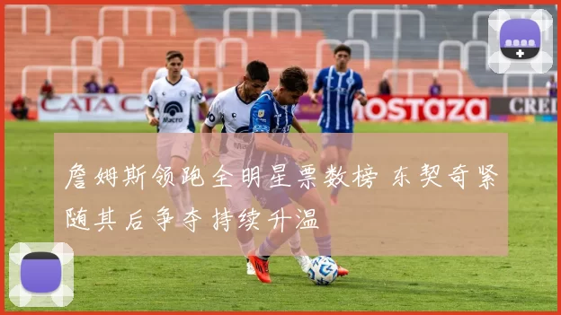 詹姆斯领跑全明星票数榜 东契奇紧随其后争夺持续升温