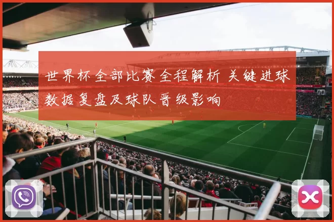 世界杯全部比赛全程解析 关键进球数据复盘及球队晋级影响