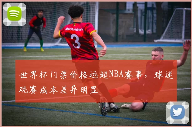 世界杯门票价格远超NBA赛事，球迷观赛成本差异明显