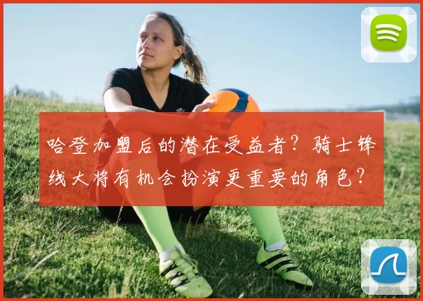 哈登加盟后的潜在受益者？骑士锋线大将有机会扮演更重要的角色？