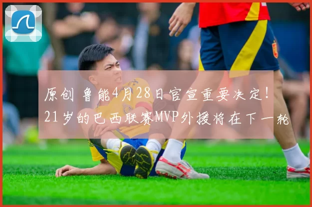 原创 鲁能4月28日官宣重要决定！21岁的巴西联赛MVP外援将在下一轮踢青岛西海岸首秀，值得期待