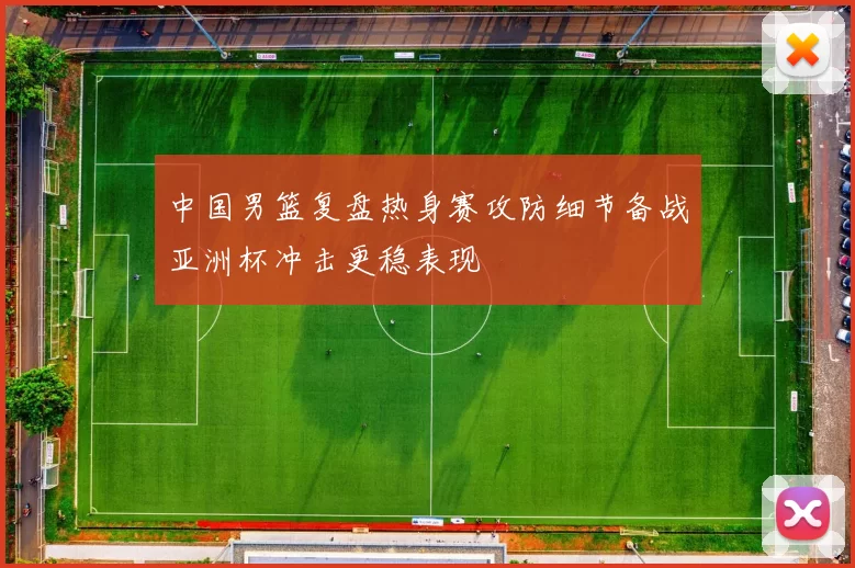 中国男篮复盘热身赛攻防细节备战亚洲杯冲击更稳表现