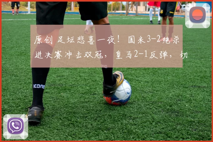 原创 足坛悲喜一夜！国米3-2绝杀进决赛冲击双冠，皇马2-1反弹，切尔西0-3惨遭5连败，欧冠悬了