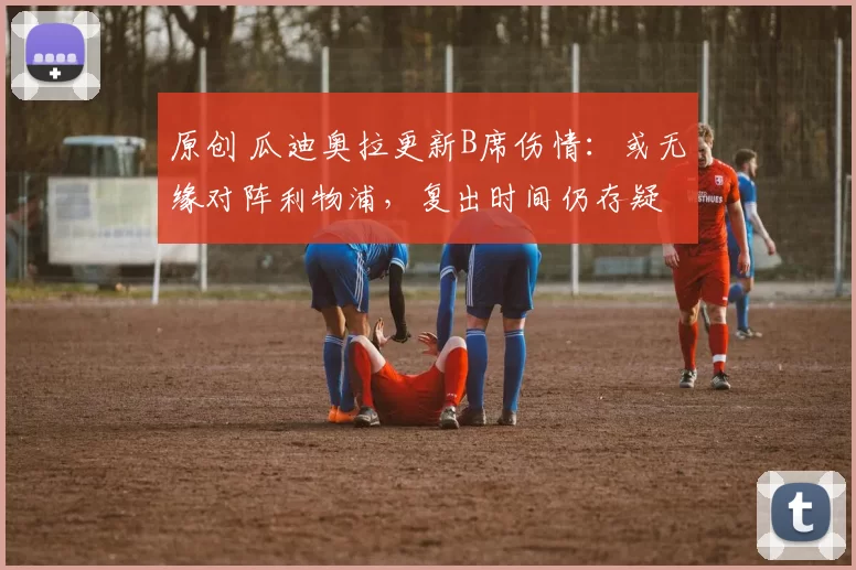 原创 瓜迪奥拉更新B席伤情：或无缘对阵利物浦，复出时间仍存疑