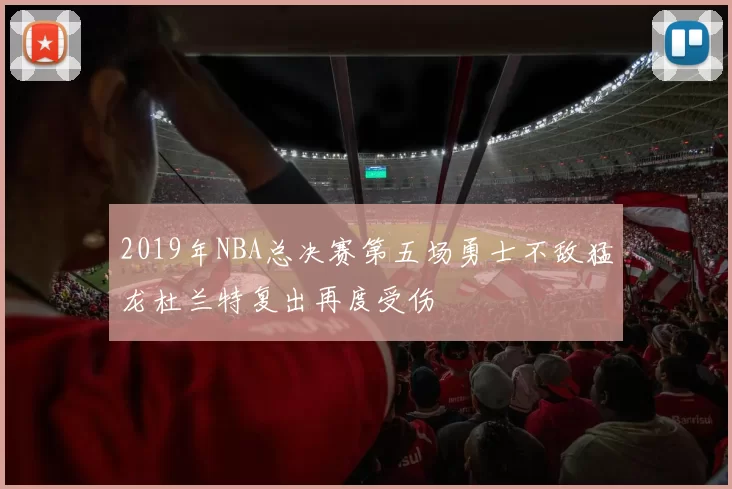 2019年NBA总决赛第五场勇士不敌猛龙杜兰特复出再度受伤