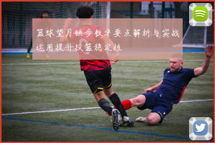 篮球望月顿步教学要点解析与实战运用提升投篮稳定性