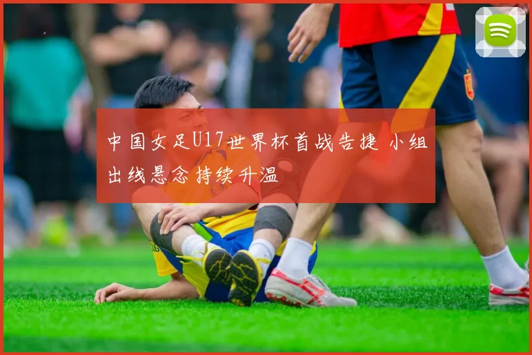 中国女足U17世界杯首战告捷 小组出线悬念持续升温