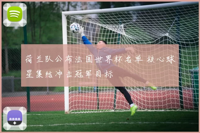 荷兰队公布法国世界杯名单 核心球星集结冲击冠军目标