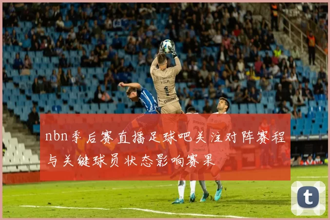 nbn季后赛直播足球吧关注对阵赛程与关键球员状态影响赛果