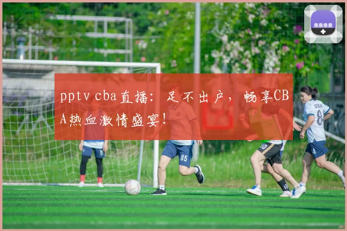 pptv cba直播：足不出户，畅享CBA热血激情盛宴！