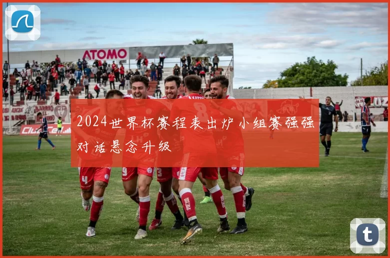 2024世界杯赛程表出炉小组赛强强对话悬念升级