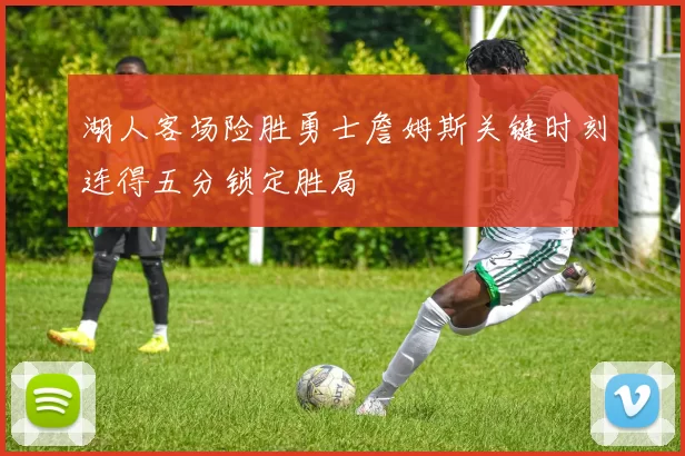 湖人客场险胜勇士詹姆斯关键时刻连得五分锁定胜局