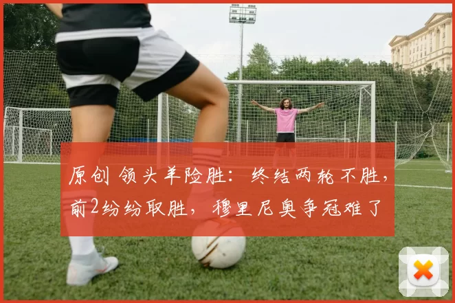 原创 领头羊险胜：终结两轮不胜，前2纷纷取胜，穆里尼奥争冠难了