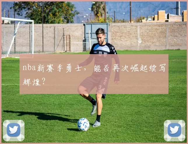 nba新赛季勇士，能否再次崛起续写辉煌？