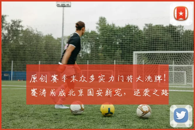 原创 赛季末众多实力门将大洗牌！蹇涛或成北京国安新宠，逆袭之路就此开启？