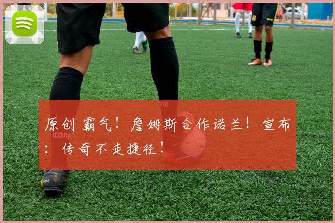 原创 霸气！詹姆斯合作诺兰！宣布：传奇不走捷径！