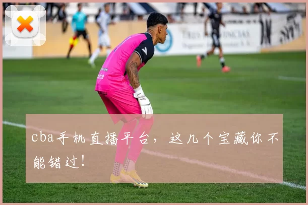 cba手机直播平台，这几个宝藏你不能错过！