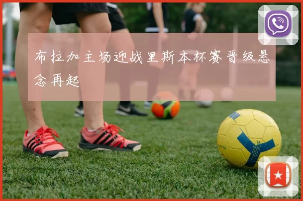 布拉加主场迎战里斯本杯赛晋级悬念再起