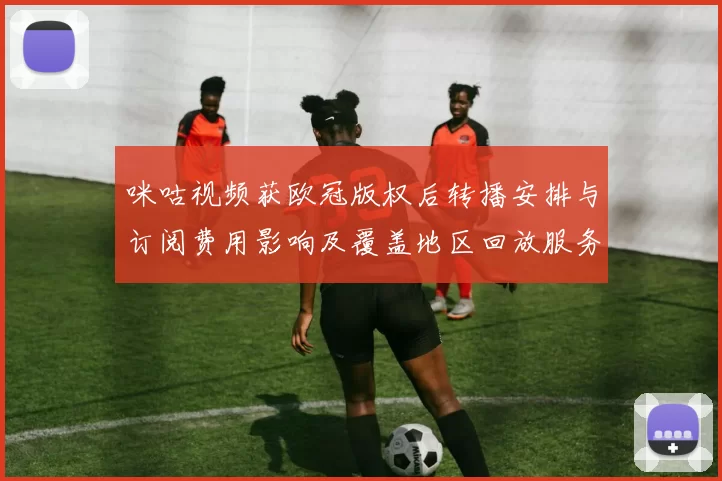 咪咕视频获欧冠版权后转播安排与订阅费用影响及覆盖地区回放服务