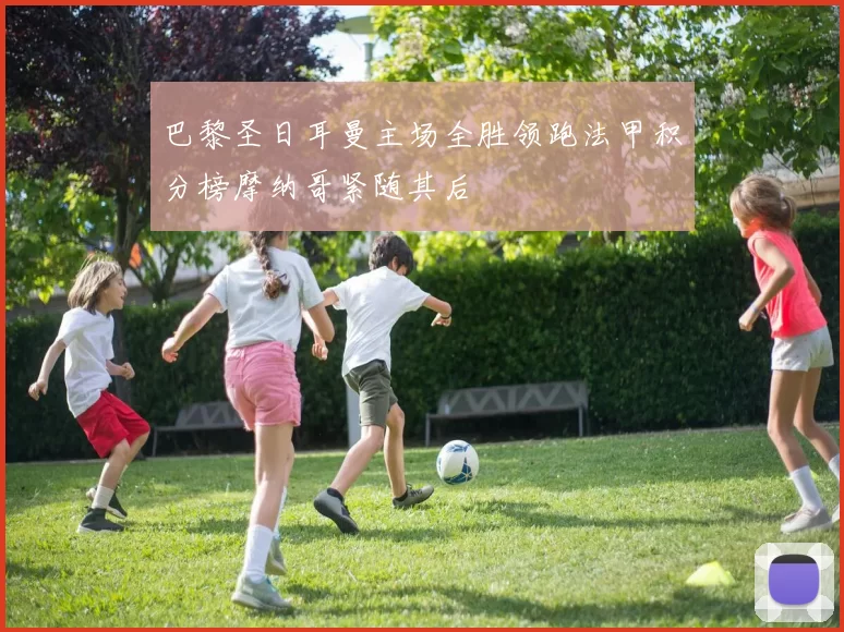 巴黎圣日耳曼主场全胜领跑法甲积分榜摩纳哥紧随其后