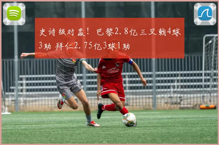 史诗级对轰！巴黎2.8亿三叉戟4球3助 拜仁2.75亿3球1助