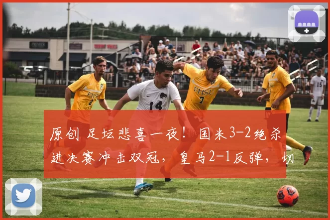 原创 足坛悲喜一夜！国米3-2绝杀进决赛冲击双冠，皇马2-1反弹，切尔西0-3惨遭5连败，欧冠悬了