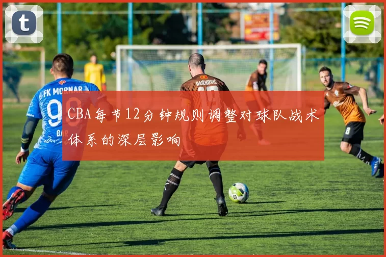 CBA每节12分钟规则调整对球队战术体系的深层影响