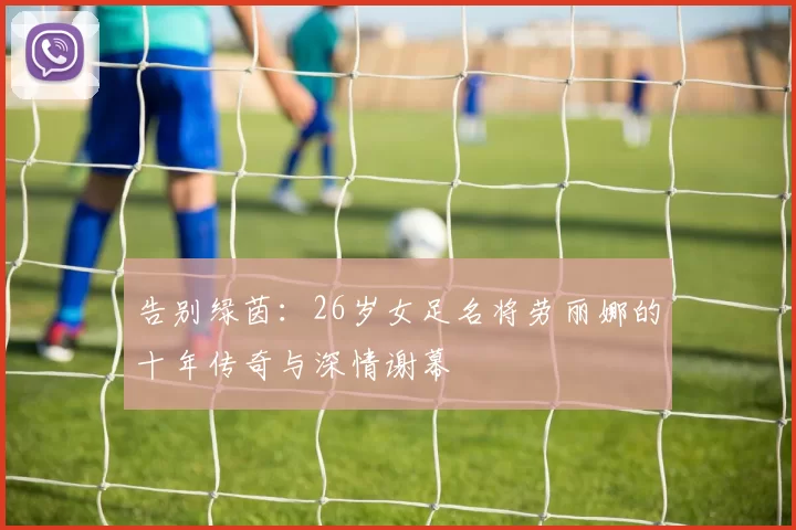 告别绿茵：26岁女足名将劳丽娜的十年传奇与深情谢幕