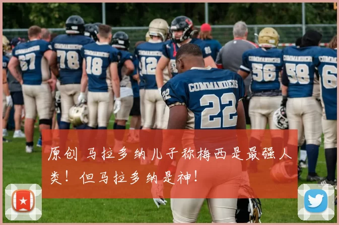 原创 马拉多纳儿子称梅西是最强人类！但马拉多纳是神！