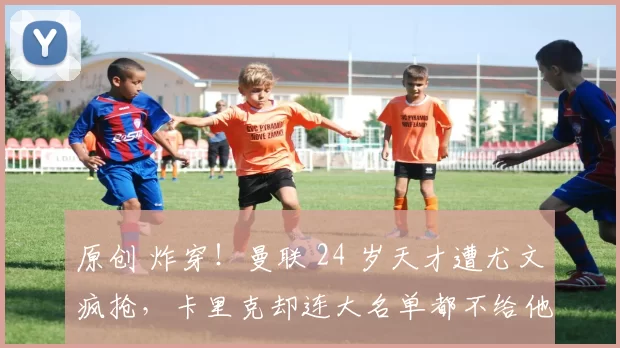 原创 炸穿！曼联 24 岁天才遭尤文疯抢，卡里克却连大名单都不给他进？