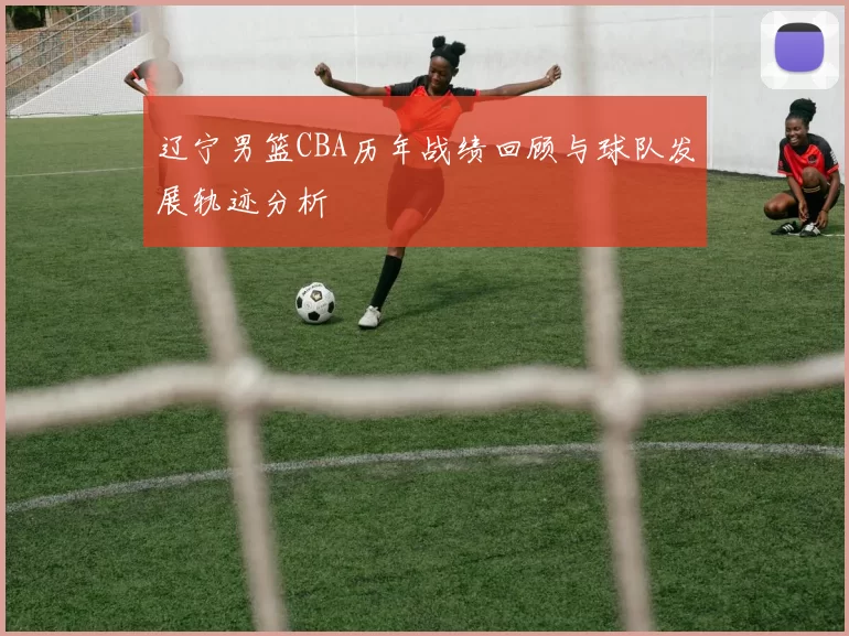 辽宁男篮CBA历年战绩回顾与球队发展轨迹分析