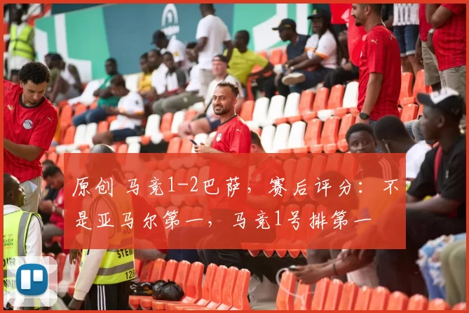 原创 马竞1-2巴萨，赛后评分：不是亚马尔第一，马竞1号排第一