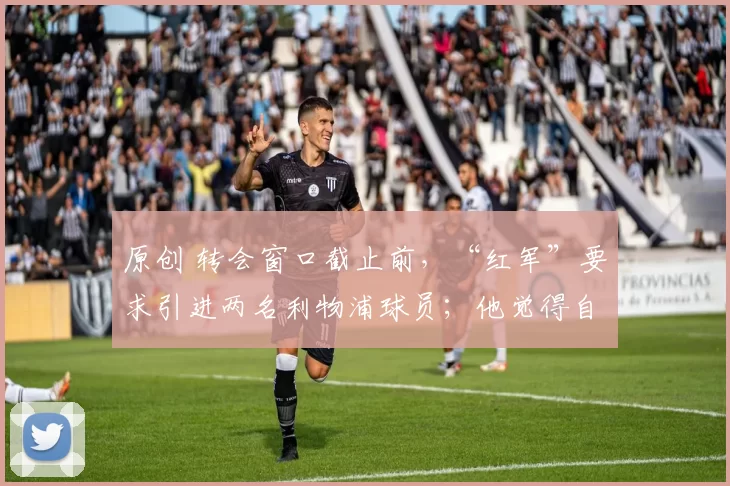 原创 转会窗口截止前，“红军”要求引进两名利物浦球员；他觉得自己“被抛弃了”